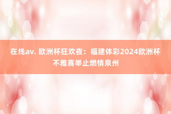 在线av. 欧洲杯狂欢夜：福建体彩2024欧洲杯不雅赛举止燃情泉州