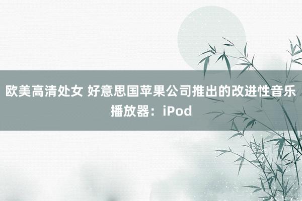 欧美高清处女 好意思国苹果公司推出的改进性音乐播放器：iPod