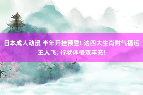 日本成人动漫 半年开挂预警! 这四大生肖财气福运王人飞， 行状体格双丰充!