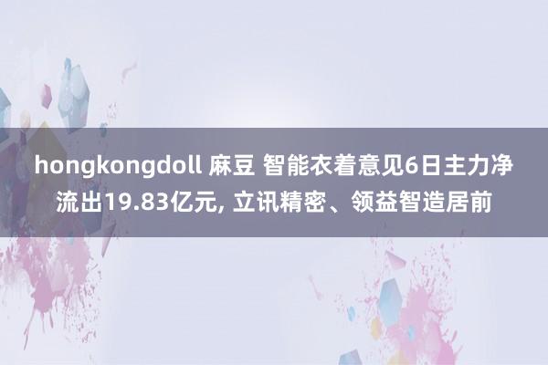 hongkongdoll 麻豆 智能衣着意见6日主力净流出19.83亿元， 立讯精密、领益智造居前