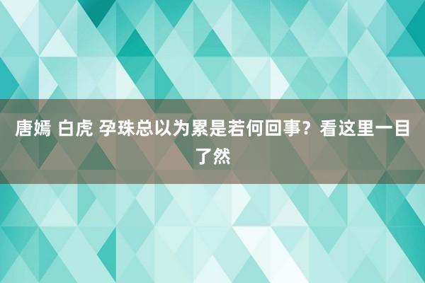 唐嫣 白虎 孕珠总以为累是若何回事？看这里一目了然