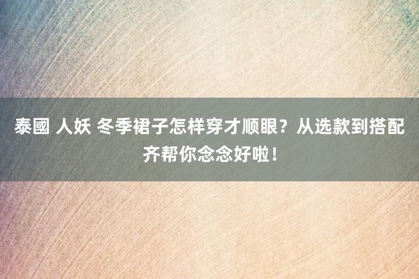 泰國 人妖 冬季裙子怎样穿才顺眼？从选款到搭配齐帮你念念好啦！