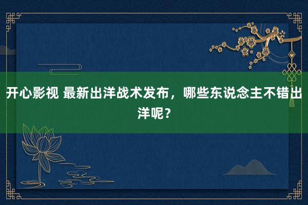 开心影视 最新出洋战术发布，哪些东说念主不错出洋呢？