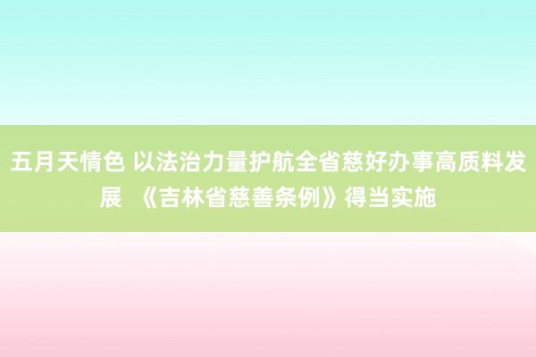 五月天情色 以法治力量护航全省慈好办事高质料发展  《吉林省慈善条例》得当实施