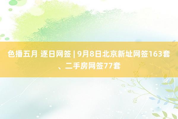 色播五月 逐日网签 | 9月8日北京新址网签163套、二手房网签77套