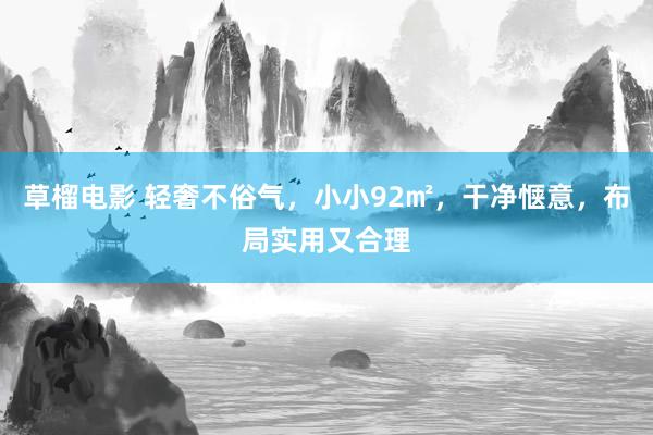 草榴电影 轻奢不俗气，小小92㎡，干净惬意，布局实用又合理