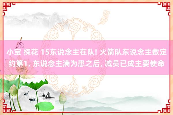 小宝 探花 15东说念主在队! 火箭队东说念主数定约第1， 东说念主满为患之后， 减员已成主要使命