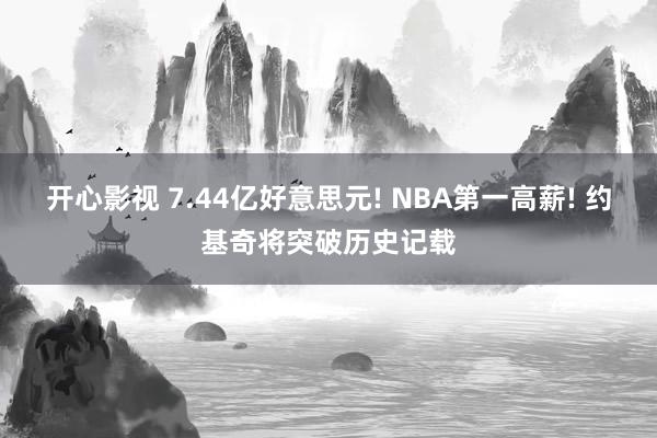 开心影视 7.44亿好意思元! NBA第一高薪! 约基奇将突破历史记载