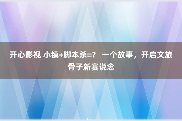 开心影视 小镇+脚本杀=？ 一个故事，开启文旅骨子新赛说念