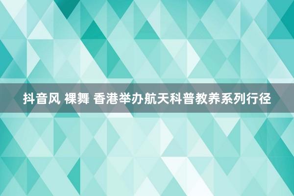 抖音风 裸舞 香港举办航天科普教养系列行径