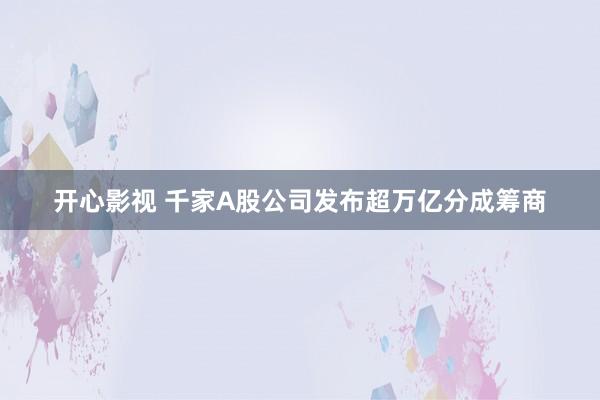 开心影视 千家A股公司发布超万亿分成筹商