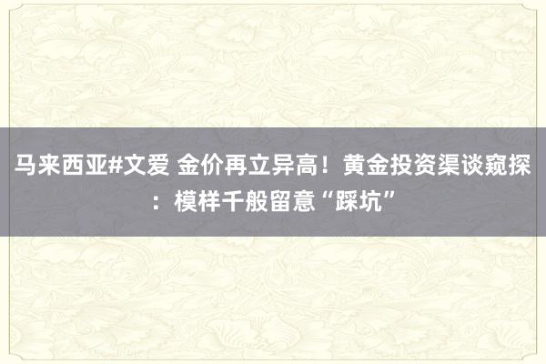 马来西亚#文爱 金价再立异高！黄金投资渠谈窥探：模样千般留意“踩坑”