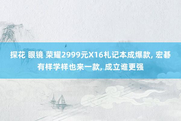 探花 眼镜 荣耀2999元X16札记本成爆款， 宏碁有样学样也来一款， 成立谁更强