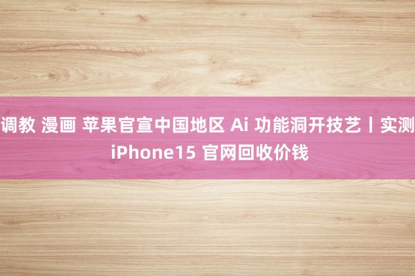 调教 漫画 苹果官宣中国地区 Ai 功能洞开技艺丨实测 iPhone15 官网回收价钱