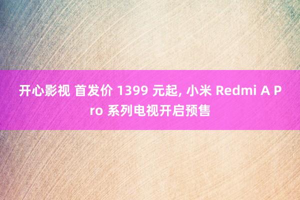 开心影视 首发价 1399 元起， 小米 Redmi A Pro 系列电视开启预售