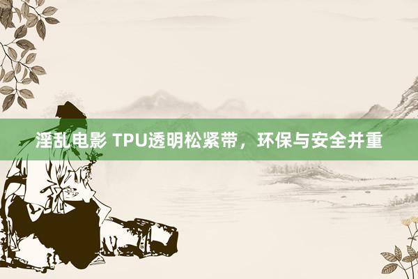 淫乱电影 TPU透明松紧带，环保与安全并重