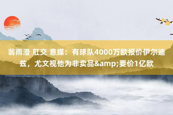 翁雨澄 肛交 意媒：有球队4000万欧报价伊尔迪兹，尤文视他为非卖品&要价1亿欧