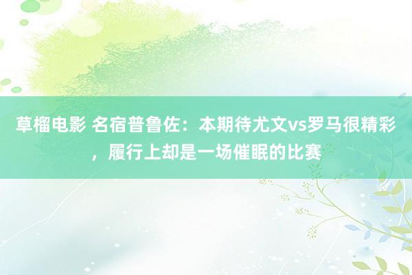 草榴电影 名宿普鲁佐：本期待尤文vs罗马很精彩，履行上却是一场催眠的比赛