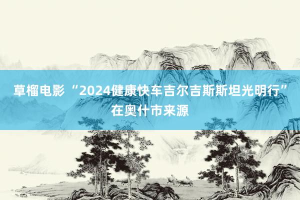 草榴电影 “2024健康快车吉尔吉斯斯坦光明行”在奥什市来源