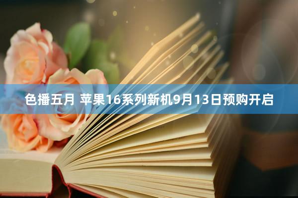 色播五月 苹果16系列新机9月13日预购开启