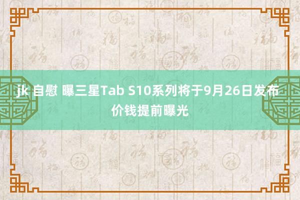 jk 自慰 曝三星Tab S10系列将于9月26日发布 价钱提前曝光