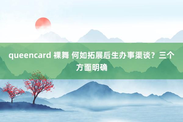 queencard 裸舞 何如拓展后生办事渠谈？三个方面明确