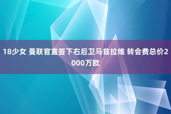 18少女 曼联官宣签下右后卫马兹拉维 转会费总价2000万欧