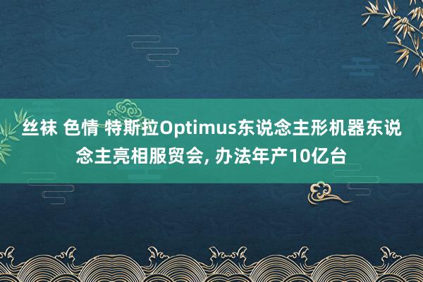 丝袜 色情 特斯拉Optimus东说念主形机器东说念主亮相服贸会， 办法年产10亿台