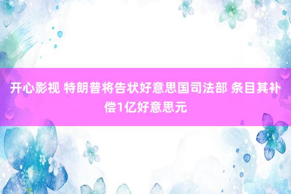 开心影视 特朗普将告状好意思国司法部 条目其补偿1亿好意思元