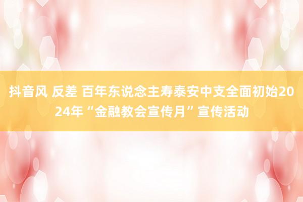 抖音风 反差 百年东说念主寿泰安中支全面初始2024年“金融教会宣传月”宣传活动