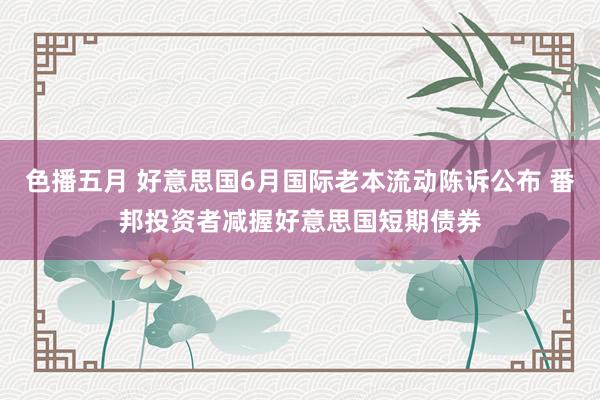 色播五月 好意思国6月国际老本流动陈诉公布 番邦投资者减握好意思国短期债券