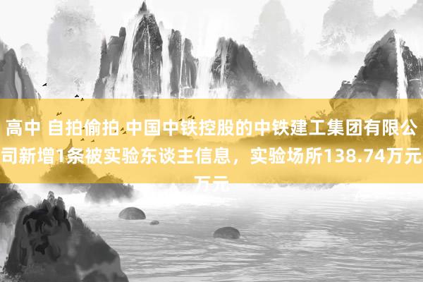 高中 自拍偷拍 中国中铁控股的中铁建工集团有限公司新增1条被实验东谈主信息，实验场所138.74万元