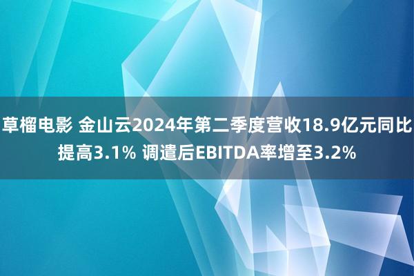 草榴电影 金山云2024年第二季度营收18.9亿元同比提高3.1% 调遣后EBITDA率增至3.2%