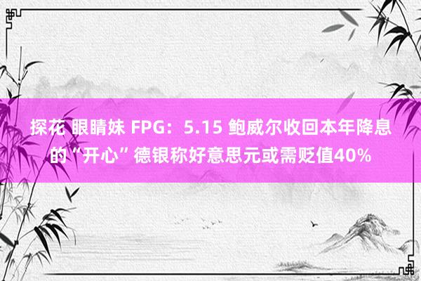 探花 眼睛妹 FPG：5.15 鲍威尔收回本年降息的“开心”德银称好意思元或需贬值40%