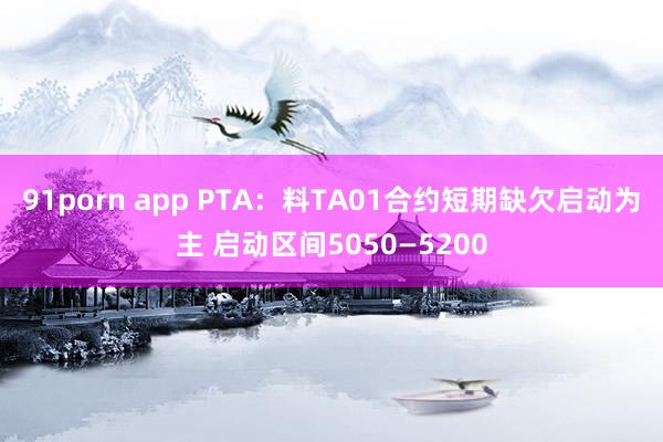 91porn app PTA：料TA01合约短期缺欠启动为主 启动区间5050—5200