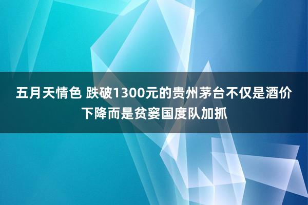 五月天情色 跌破1300元的贵州茅台不仅是酒价下降而是贫窭国度队加抓