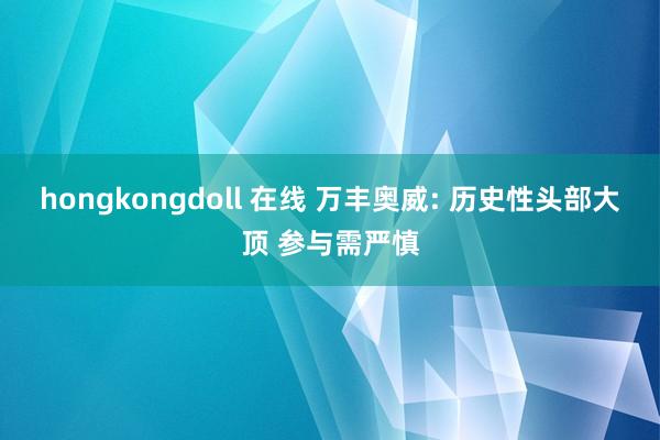 hongkongdoll 在线 万丰奥威: 历史性头部大顶 参与需严慎