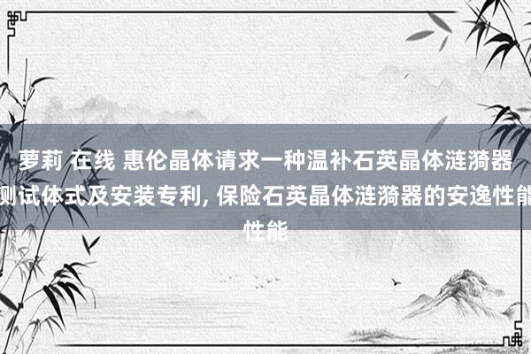 萝莉 在线 惠伦晶体请求一种温补石英晶体涟漪器测试体式及安装专利， 保险石英晶体涟漪器的安逸性能