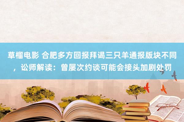 草榴电影 合肥多方回报拜谒三只羊通报版块不同，讼师解读：曾屡次约谈可能会接头加剧处罚