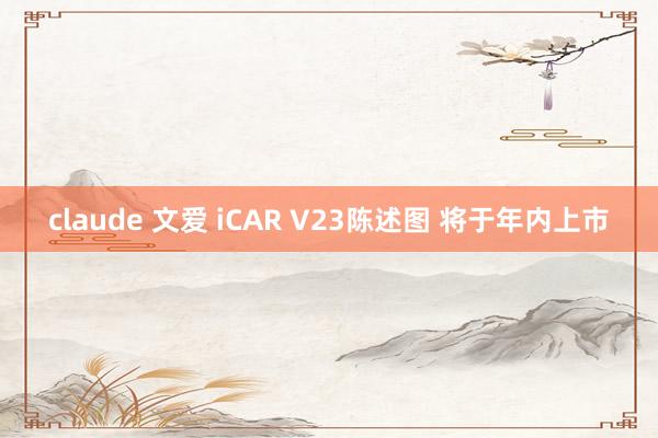 claude 文爱 iCAR V23陈述图 将于年内上市