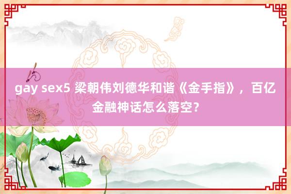 gay sex5 梁朝伟刘德华和谐《金手指》，百亿金融神话怎么落空？