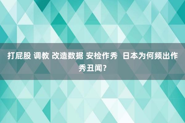 打屁股 调教 改造数据 安检作秀  日本为何频出作秀丑闻？