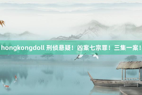 hongkongdoll 刑侦悬疑！凶案七宗罪！三集一案！