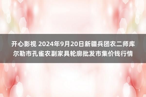 开心影视 2024年9月20日新疆兵团农二师库尔勒市孔雀农副家具轮廓批发市集价钱行情