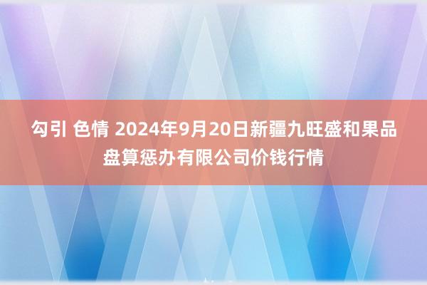 勾引 色情 2024年9月20日新疆九旺盛和果品盘算惩办有限公司价钱行情