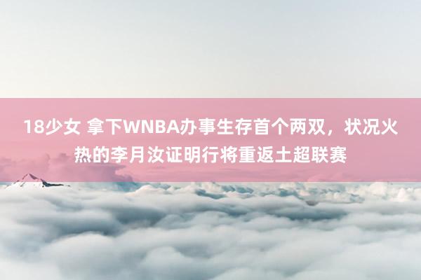 18少女 拿下WNBA办事生存首个两双，状况火热的李月汝证明行将重返土超联赛