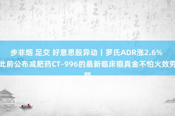 步非烟 足交 好意思股异动丨罗氏ADR涨2.6% 此前公布减肥药CT-996的最新临床锻真金不怕火效劳