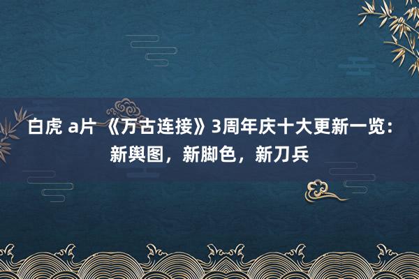 白虎 a片 《万古连接》3周年庆十大更新一览：新舆图，新脚色，新刀兵