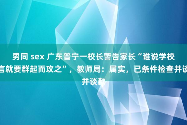 男同 sex 广东普宁一校长警告家长“谁说学校谰言就要群起而攻之”，教师局：属实，已条件检查并谈歉