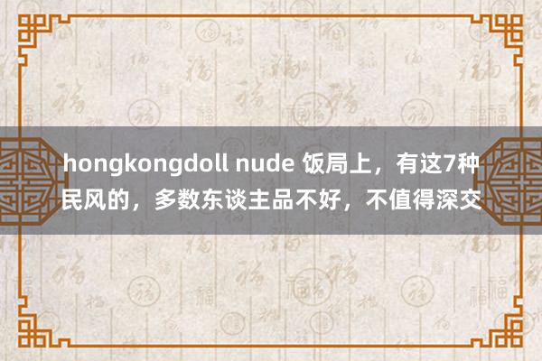 hongkongdoll nude 饭局上，有这7种民风的，多数东谈主品不好，不值得深交